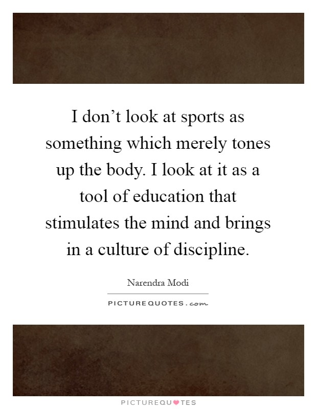 I don't look at sports as something which merely tones up the body. I look at it as a tool of education that stimulates the mind and brings in a culture of discipline Picture Quote #1