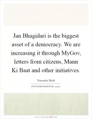 Jan Bhagidari is the biggest asset of a democracy. We are increasing it through MyGov, letters from citizens, Mann Ki Baat and other initiatives Picture Quote #1