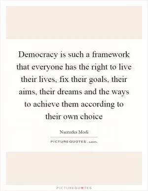 Democracy is such a framework that everyone has the right to live their lives, fix their goals, their aims, their dreams and the ways to achieve them according to their own choice Picture Quote #1