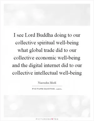 I see Lord Buddha doing to our collective spiritual well-being what global trade did to our collective economic well-being and the digital internet did to our collective intellectual well-being Picture Quote #1