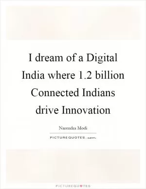 I dream of a Digital India where 1.2 billion Connected Indians drive Innovation Picture Quote #1