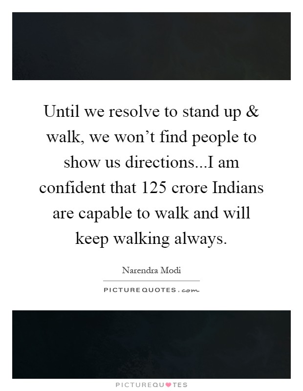 Until we resolve to stand up and walk, we won't find people to show us directions...I am confident that 125 crore Indians are capable to walk and will keep walking always Picture Quote #1
