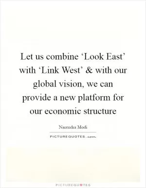 Let us combine ‘Look East’ with ‘Link West’ and with our global vision, we can provide a new platform for our economic structure Picture Quote #1