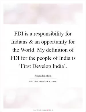 FDI is a responsibility for Indians and an opportunity for the World. My definition of FDI for the people of India is ‘First Develop India’ Picture Quote #1