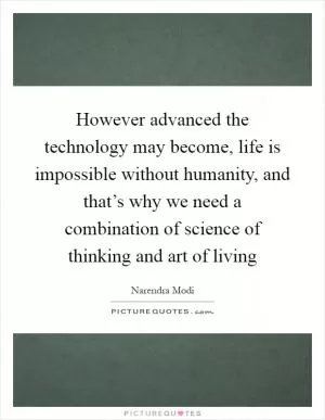 However advanced the technology may become, life is impossible without humanity, and that’s why we need a combination of science of thinking and art of living Picture Quote #1