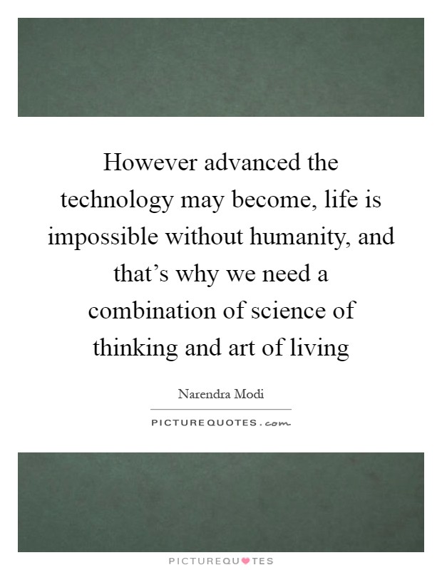 However advanced the technology may become, life is impossible without humanity, and that's why we need a combination of science of thinking and art of living Picture Quote #1