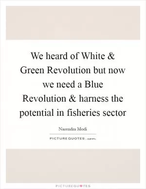 We heard of White and Green Revolution but now we need a Blue Revolution and harness the potential in fisheries sector Picture Quote #1