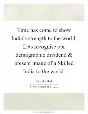 Time has come to show India’s strength to the world. Lets recognise our demographic dividend and present image of a Skilled India to the world Picture Quote #1