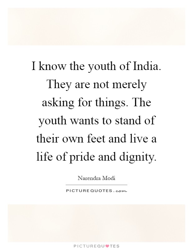 I know the youth of India. They are not merely asking for things. The youth wants to stand of their own feet and live a life of pride and dignity Picture Quote #1