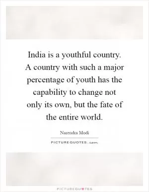 India is a youthful country. A country with such a major percentage of youth has the capability to change not only its own, but the fate of the entire world Picture Quote #1