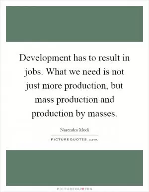 Development has to result in jobs. What we need is not just more production, but mass production and production by masses Picture Quote #1