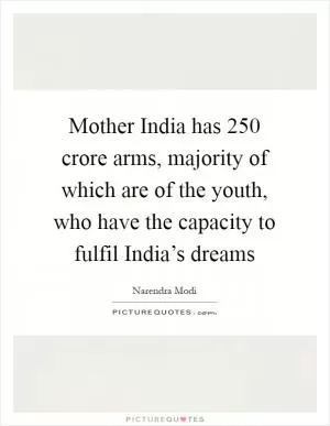 Mother India has 250 crore arms, majority of which are of the youth, who have the capacity to fulfil India’s dreams Picture Quote #1