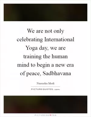 We are not only celebrating International Yoga day, we are training the human mind to begin a new era of peace, Sadbhavana Picture Quote #1
