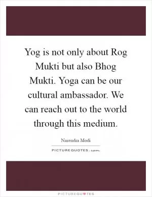 Yog is not only about Rog Mukti but also Bhog Mukti. Yoga can be our cultural ambassador. We can reach out to the world through this medium Picture Quote #1