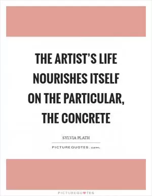 The artist’s life nourishes itself on the particular, the concrete Picture Quote #1