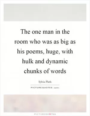 The one man in the room who was as big as his poems, huge, with hulk and dynamic chunks of words Picture Quote #1