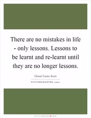 There are no mistakes in life - only lessons. Lessons to be learnt and re-learnt until they are no longer lessons Picture Quote #1