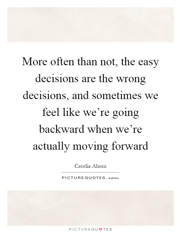 More often than not, the easy decisions are the wrong decisions, and sometimes we feel like we're going backward when we're actually moving forward Picture Quote #1