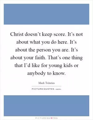 Christ doesn’t keep score. It’s not about what you do here. It’s about the person you are. It’s about your faith. That’s one thing that I’d like for young kids or anybody to know Picture Quote #1