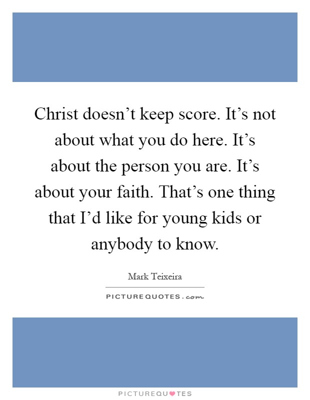 Christ doesn't keep score. It's not about what you do here. It's about the person you are. It's about your faith. That's one thing that I'd like for young kids or anybody to know Picture Quote #1