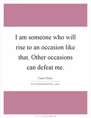 I am someone who will rise to an occasion like that. Other occasions can defeat me Picture Quote #1