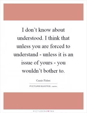 I don’t know about understood. I think that unless you are forced to understand - unless it is an issue of yours - you wouldn’t bother to Picture Quote #1