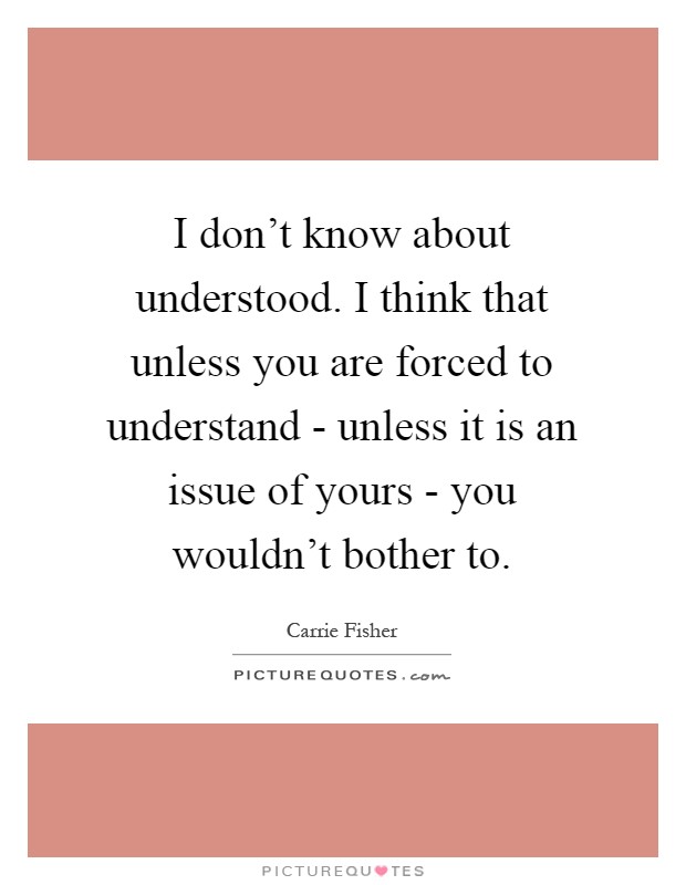 I don't know about understood. I think that unless you are forced to understand - unless it is an issue of yours - you wouldn't bother to Picture Quote #1