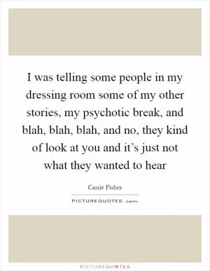 I was telling some people in my dressing room some of my other stories, my psychotic break, and blah, blah, blah, and no, they kind of look at you and it’s just not what they wanted to hear Picture Quote #1
