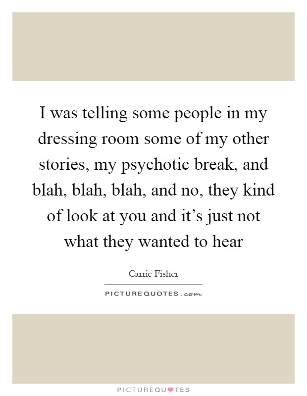 I was telling some people in my dressing room some of my other stories, my psychotic break, and blah, blah, blah, and no, they kind of look at you and it's just not what they wanted to hear Picture Quote #1