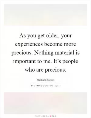 As you get older, your experiences become more precious. Nothing material is important to me. It’s people who are precious Picture Quote #1