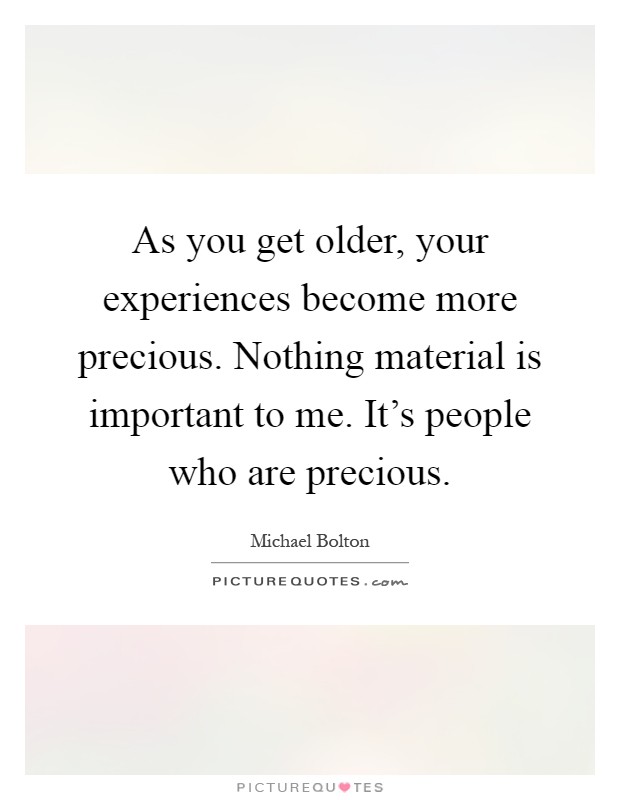 As you get older, your experiences become more precious. Nothing material is important to me. It's people who are precious Picture Quote #1