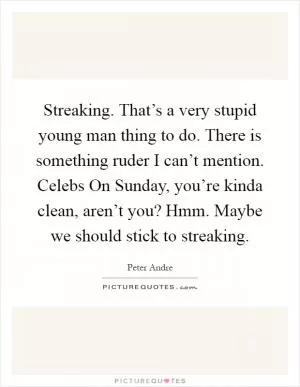 Streaking. That’s a very stupid young man thing to do. There is something ruder I can’t mention. Celebs On Sunday, you’re kinda clean, aren’t you? Hmm. Maybe we should stick to streaking Picture Quote #1