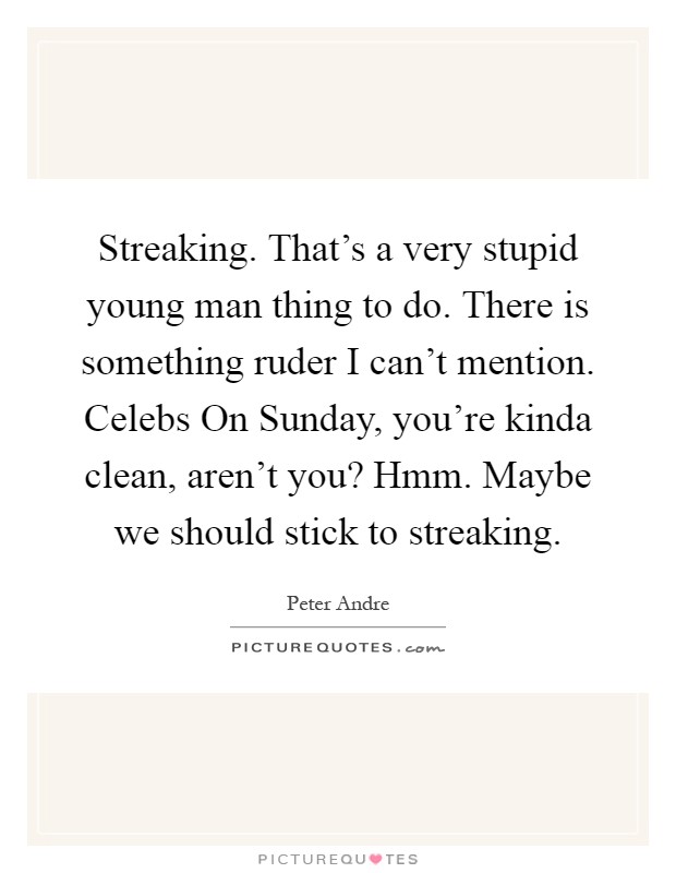 Streaking. That's a very stupid young man thing to do. There is something ruder I can't mention. Celebs On Sunday, you're kinda clean, aren't you? Hmm. Maybe we should stick to streaking Picture Quote #1