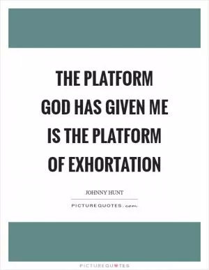 The platform God has given me is the platform of exhortation Picture Quote #1
