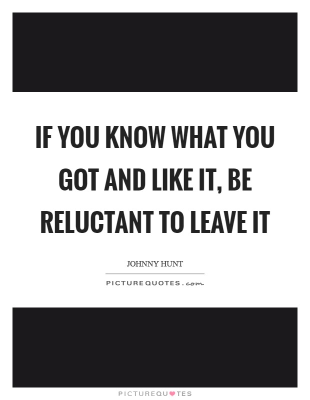 If you know what you got and like it, be reluctant to leave it Picture Quote #1
