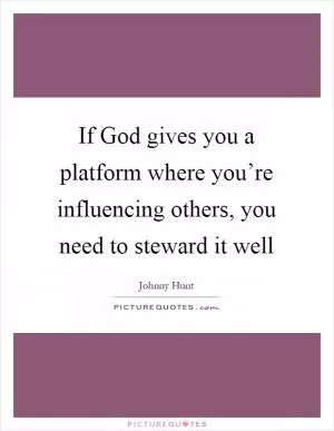 If God gives you a platform where you’re influencing others, you need to steward it well Picture Quote #1