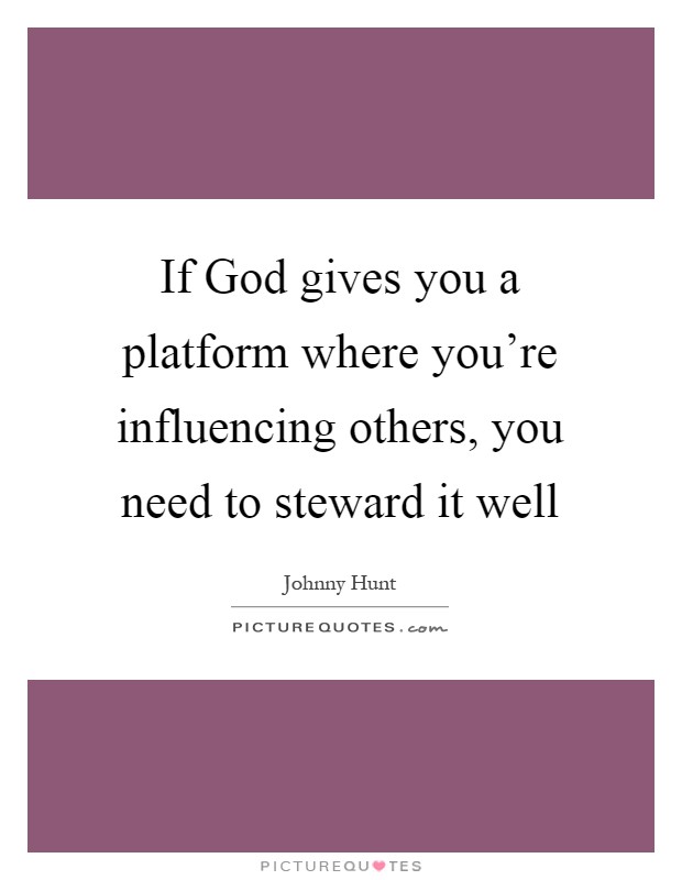If God gives you a platform where you're influencing others, you need to steward it well Picture Quote #1