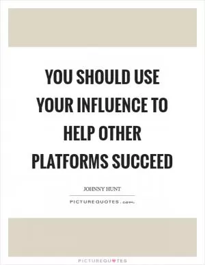 You should use your influence to help other platforms succeed Picture Quote #1