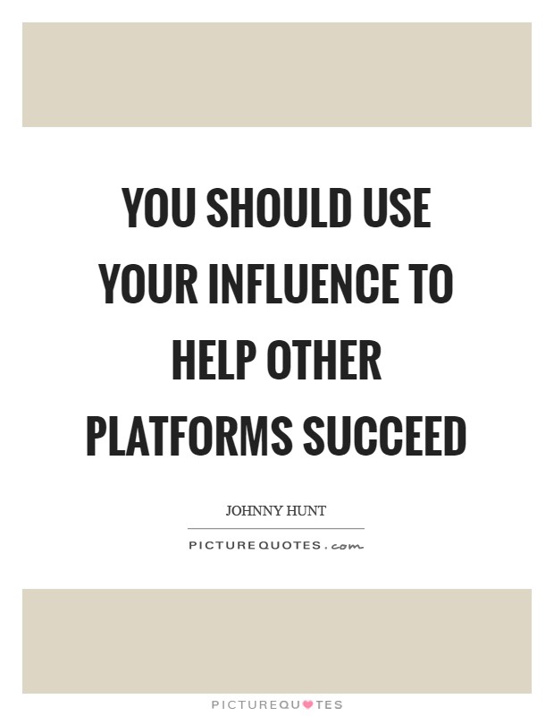 You should use your influence to help other platforms succeed Picture Quote #1