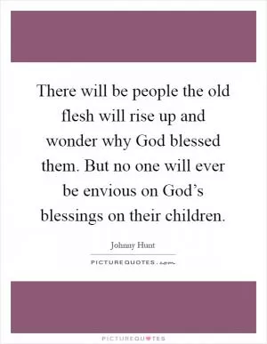 There will be people the old flesh will rise up and wonder why God blessed them. But no one will ever be envious on God’s blessings on their children Picture Quote #1