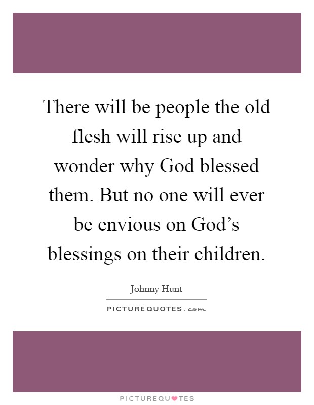 There will be people the old flesh will rise up and wonder why God blessed them. But no one will ever be envious on God's blessings on their children Picture Quote #1