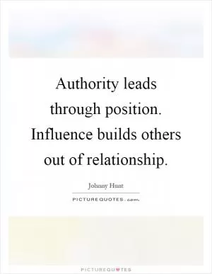 Authority leads through position. Influence builds others out of relationship Picture Quote #1