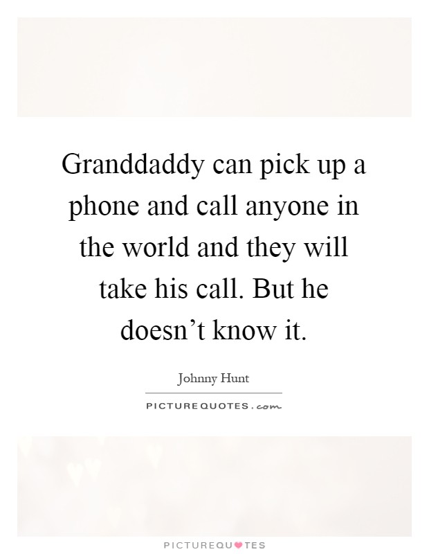 Granddaddy can pick up a phone and call anyone in the world and they will take his call. But he doesn't know it Picture Quote #1