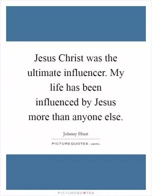 Jesus Christ was the ultimate influencer. My life has been influenced by Jesus more than anyone else Picture Quote #1