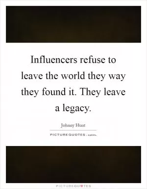 Influencers refuse to leave the world they way they found it. They leave a legacy Picture Quote #1