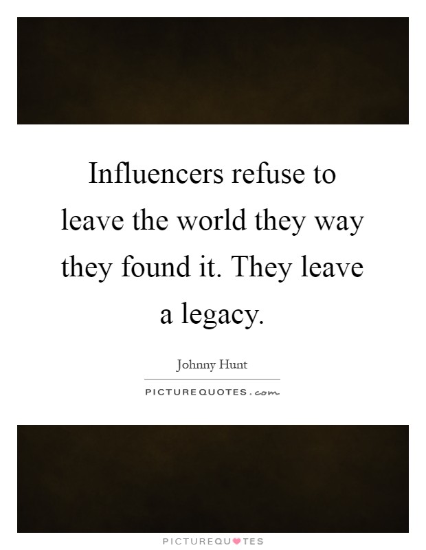 Influencers refuse to leave the world they way they found it. They leave a legacy Picture Quote #1