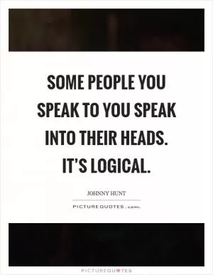 Some people you speak to you speak into their heads. It’s logical Picture Quote #1