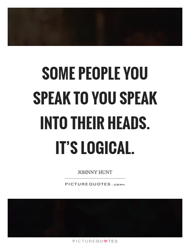 Some people you speak to you speak into their heads. It's logical Picture Quote #1