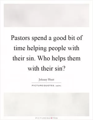 Pastors spend a good bit of time helping people with their sin. Who helps them with their sin? Picture Quote #1