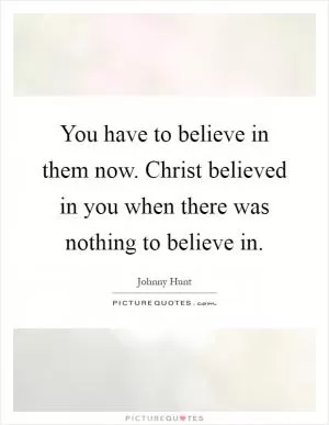 You have to believe in them now. Christ believed in you when there was nothing to believe in Picture Quote #1